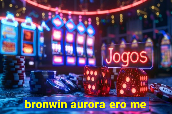 bronwin aurora ero me