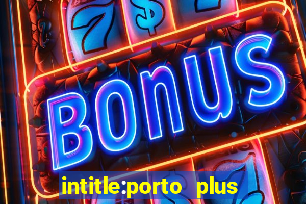 intitle:porto plus or inurl:porto plus -inurl:instagram.com or -inurl:facebook.com