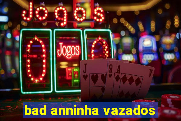 bad anninha vazados